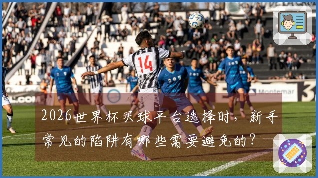 2026世界杯买球平台选择时，新手常见的陷阱有哪些需要避免的？
