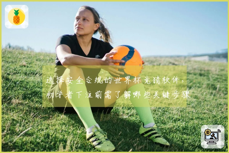 选择安全合规的世界杯竞猜软件，初学者下注前需了解哪些关键步骤和风险？