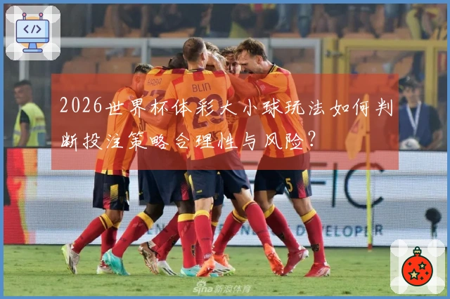 2026世界杯体彩大小球玩法如何判断投注策略合理性与风险？