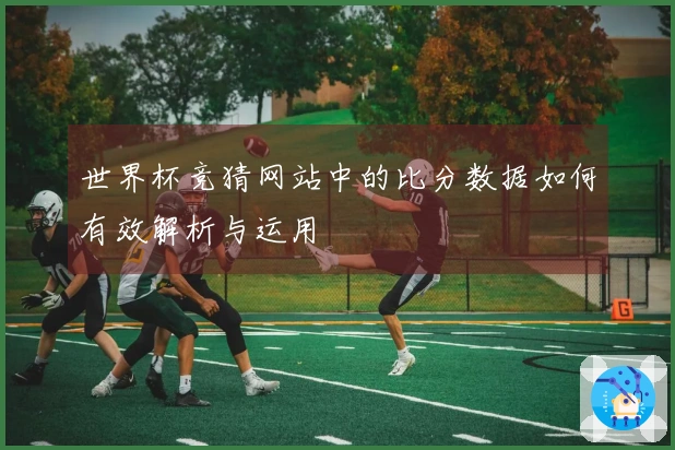 世界杯竞猜网站中的比分数据如何有效解析与运用