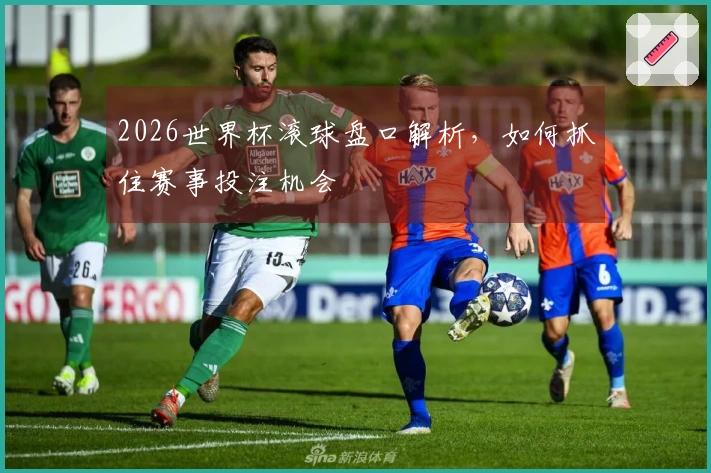 2026世界杯滚球盘口解析，如何抓住赛事投注机会